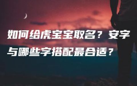 如何给虎宝宝取名？安字与哪些字搭配最合适？