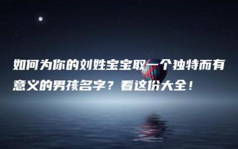 如何为你的刘姓宝宝取一个独特而有意义的男孩名字？看这份大全！