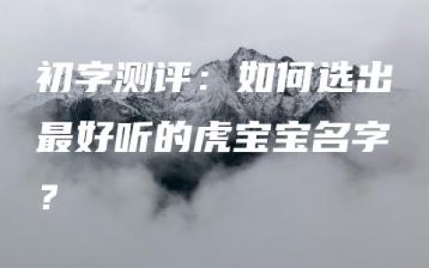 初字测评：如何选出最好听的虎宝宝名字？