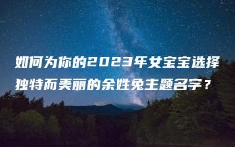 如何为你的2023年女宝宝选择独特而美丽的余姓兔主题名字？