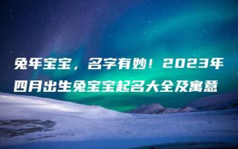 兔年宝宝，名字有妙！2023年四月出生兔宝宝起名大全及寓意