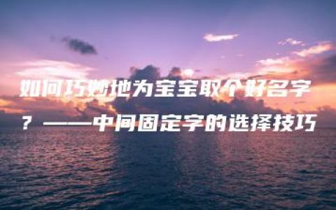 如何巧妙地为宝宝取个好名字？——中间固定字的选择技巧