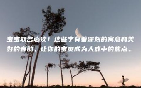 宝宝取名必读！这些字有着深刻的寓意和美好的音韵，让你的宝贝成为人群中的焦点。