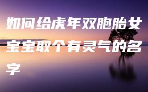 如何给虎年双胞胎女宝宝取个有灵气的名字