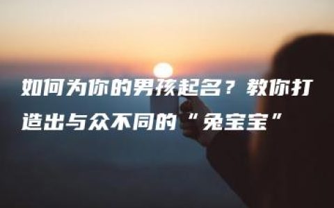 如何为你的男孩起名？教你打造出与众不同的“兔宝宝”