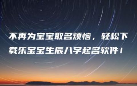 不再为宝宝取名烦恼，轻松下载乐宝宝生辰八字起名软件！