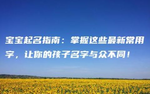 宝宝起名指南：掌握这些最新常用字，让你的孩子名字与众不同！