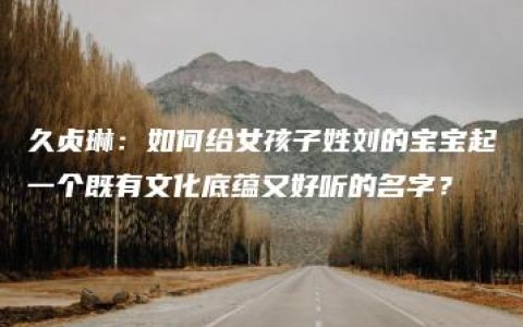 久贞琳：如何给女孩子姓刘的宝宝起一个既有文化底蕴又好听的名字？