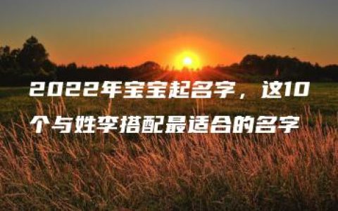 2022年宝宝起名字，这10个与姓李搭配最适合的名字