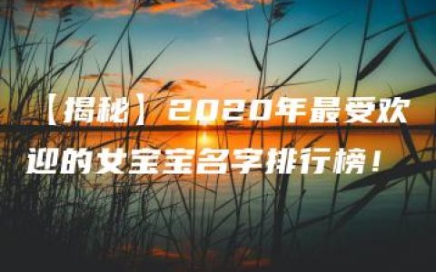 【揭秘】2020年最受欢迎的女宝宝名字排行榜！