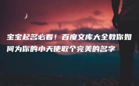 宝宝起名必看！百度文库大全教你如何为你的小天使取个完美的名字