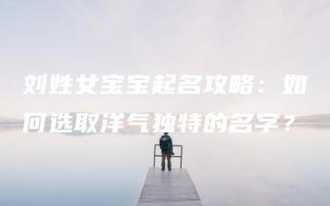 刘姓女宝宝起名攻略：如何选取洋气独特的名字？