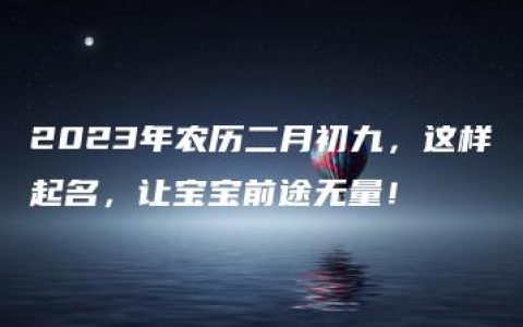 2023年农历二月初九，这样起名，让宝宝前途无量！