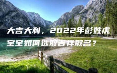 大吉大利，2022年彭姓虎宝宝如何选取吉祥取名？