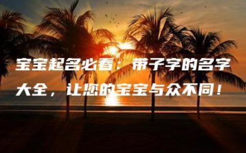 宝宝起名必看：带子字的名字大全，让您的宝宝与众不同！