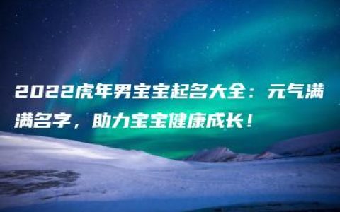 2022虎年男宝宝起名大全：元气满满名字，助力宝宝健康成长！