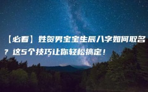 【必看】姓贺男宝宝生辰八字如何取名？这5个技巧让你轻松搞定！