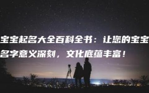 宝宝起名大全百科全书：让您的宝宝名字意义深刻，文化底蕴丰富！