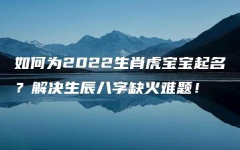 如何为2022生肖虎宝宝起名？解决生辰八字缺火难题！