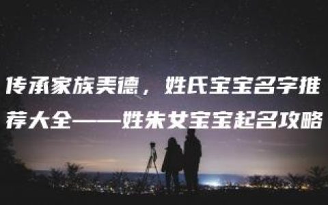 传承家族美德，姓氏宝宝名字推荐大全——姓朱女宝宝起名攻略