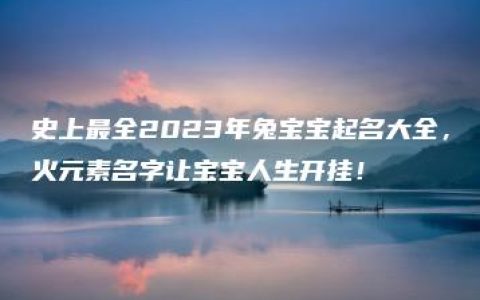 史上最全2023年兔宝宝起名大全，火元素名字让宝宝人生开挂！