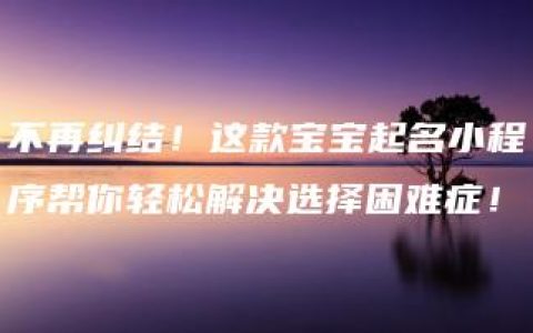 不再纠结！这款宝宝起名小程序帮你轻松解决选择困难症！