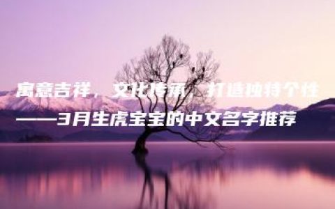 寓意吉祥，文化传承，打造独特个性——3月生虎宝宝的中文名字推荐