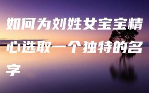 如何为刘姓女宝宝精心选取一个独特的名字