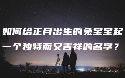 如何给正月出生的兔宝宝起一个独特而又吉祥的名字？