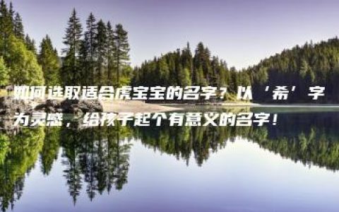 如何选取适合虎宝宝的名字？以‘希’字为灵感，给孩子起个有意义的名字！