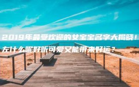 2019年最受欢迎的女宝宝名字大揭晓！左什么呢好听可爱又能带来好运？