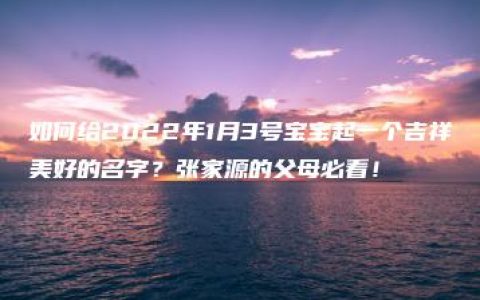 如何给2022年1月3号宝宝起一个吉祥美好的名字？张家源的父母必看！