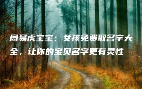 周易虎宝宝：女孩免费取名字大全，让你的宝贝名字更有灵性