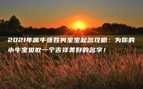 2021年属牛张姓男宝宝起名攻略：为你的小牛宝贝取一个吉祥美好的名字！