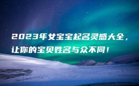 2023年女宝宝起名灵感大全，让你的宝贝姓名与众不同！