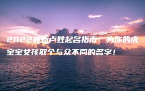 2022最新卢姓起名指南：为你的虎宝宝女孩取个与众不同的名字！