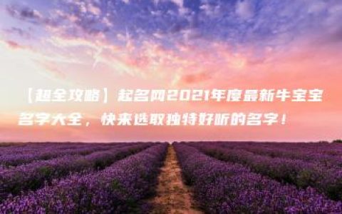 【超全攻略】起名网2021年度最新牛宝宝名字大全，快来选取独特好听的名字！