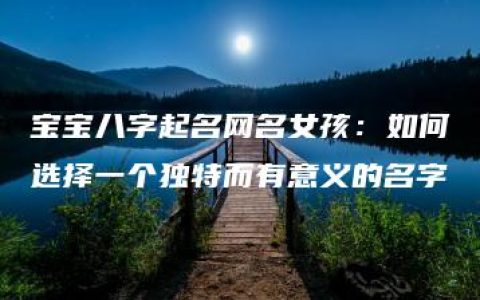 宝宝八字起名网名女孩：如何选择一个独特而有意义的名字