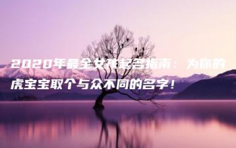 2020年最全女孩起名指南：为你的虎宝宝取个与众不同的名字！