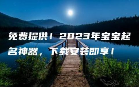 免费提供！2023年宝宝起名神器，下载安装即享！