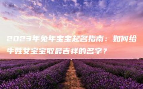 2023年兔年宝宝起名指南：如何给牛姓女宝宝取最吉祥的名字？