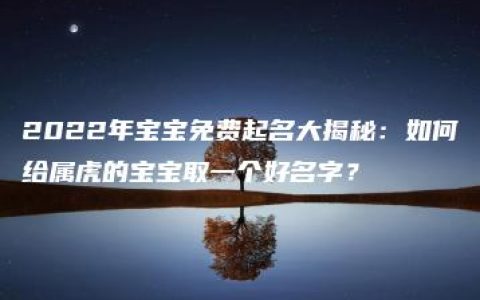 2022年宝宝免费起名大揭秘：如何给属虎的宝宝取一个好名字？