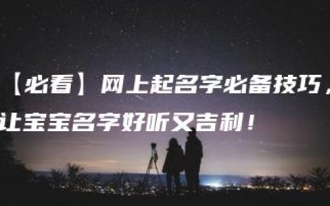 【必看】网上起名字必备技巧，让宝宝名字好听又吉利！