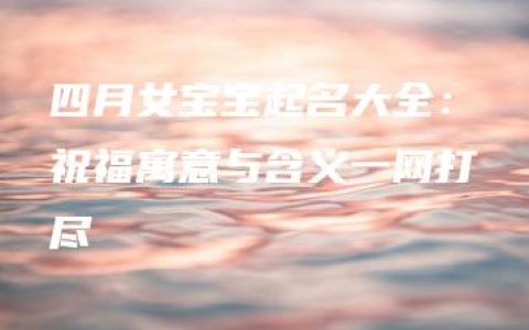 四月女宝宝起名大全：祝福寓意与含义一网打尽