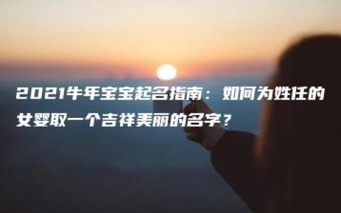 2021牛年宝宝起名指南：如何为姓任的女婴取一个吉祥美丽的名字？