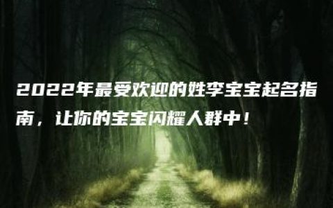 2022年最受欢迎的姓李宝宝起名指南，让你的宝宝闪耀人群中！