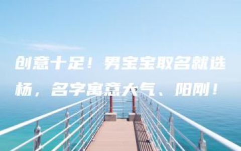 创意十足！男宝宝取名就选杨，名字寓意大气、阳刚！