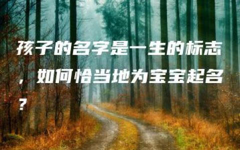 孩子的名字是一生的标志，如何恰当地为宝宝起名？