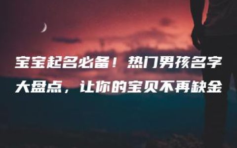 宝宝起名必备！热门男孩名字大盘点，让你的宝贝不再缺金