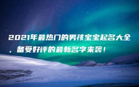 2021年最热门的男孩宝宝起名大全，备受好评的最新名字来袭！